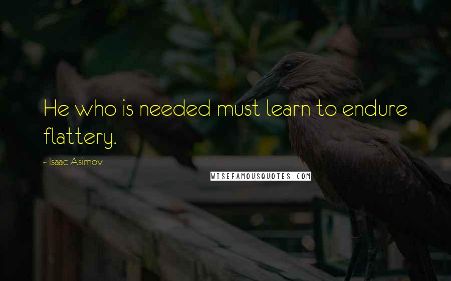 Isaac Asimov Quotes: He who is needed must learn to endure flattery.