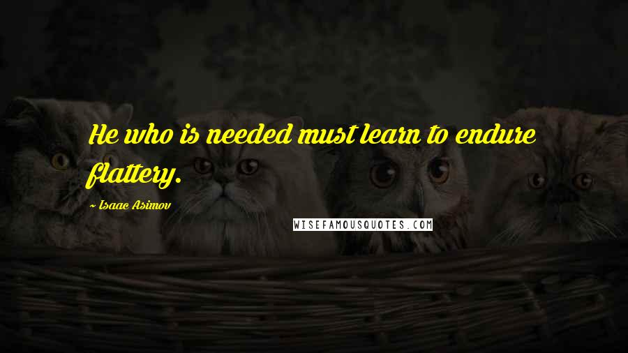 Isaac Asimov Quotes: He who is needed must learn to endure flattery.