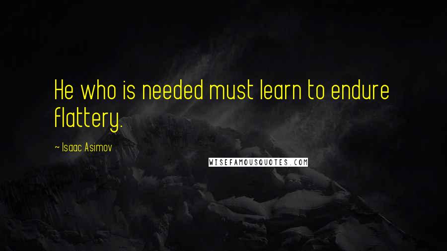 Isaac Asimov Quotes: He who is needed must learn to endure flattery.