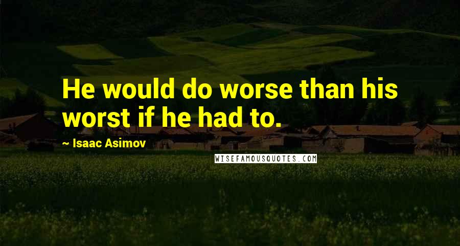 Isaac Asimov Quotes: He would do worse than his worst if he had to.