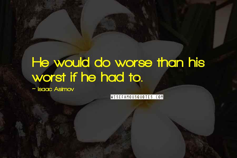 Isaac Asimov Quotes: He would do worse than his worst if he had to.
