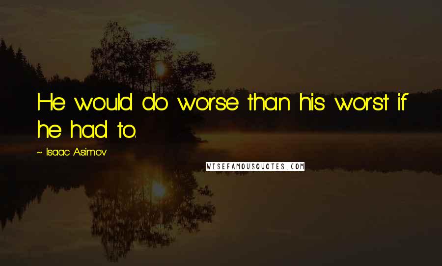 Isaac Asimov Quotes: He would do worse than his worst if he had to.