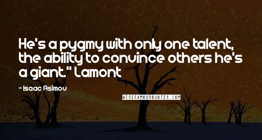 Isaac Asimov Quotes: He's a pygmy with only one talent, the ability to convince others he's a giant." Lamont