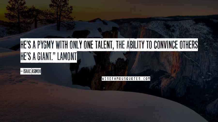 Isaac Asimov Quotes: He's a pygmy with only one talent, the ability to convince others he's a giant." Lamont