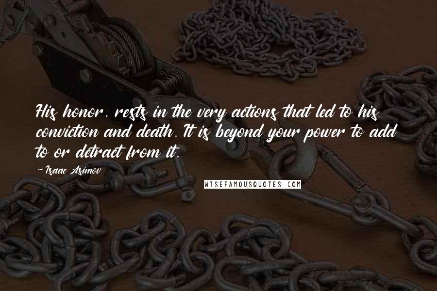 Isaac Asimov Quotes: His honor, rests in the very actions that led to his conviction and death. It is beyond your power to add to or detract from it.