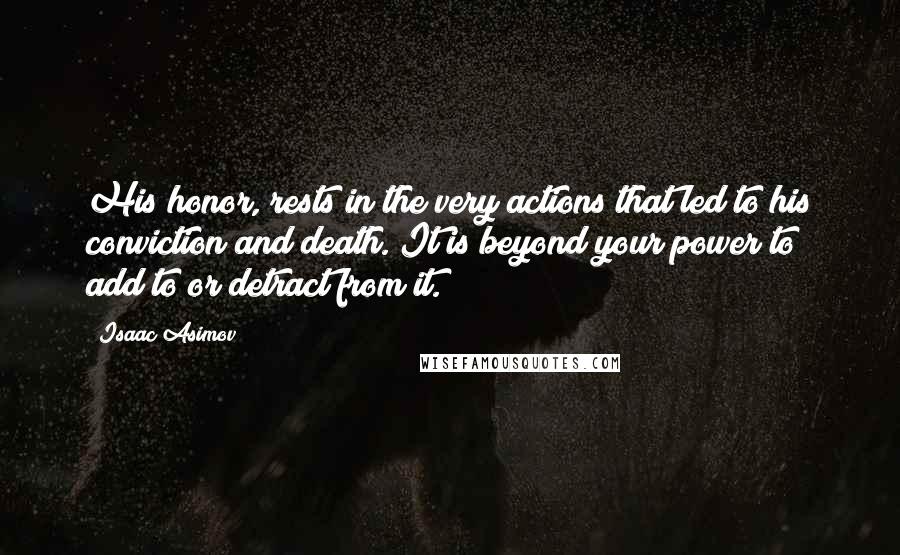 Isaac Asimov Quotes: His honor, rests in the very actions that led to his conviction and death. It is beyond your power to add to or detract from it.