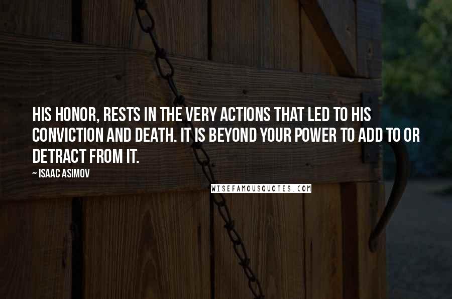 Isaac Asimov Quotes: His honor, rests in the very actions that led to his conviction and death. It is beyond your power to add to or detract from it.