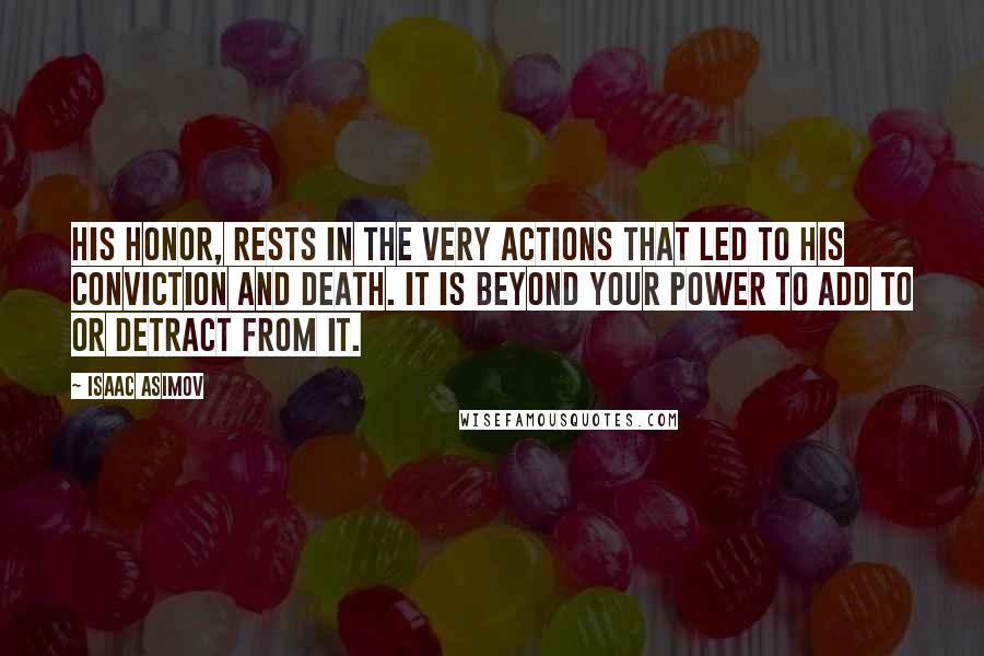 Isaac Asimov Quotes: His honor, rests in the very actions that led to his conviction and death. It is beyond your power to add to or detract from it.