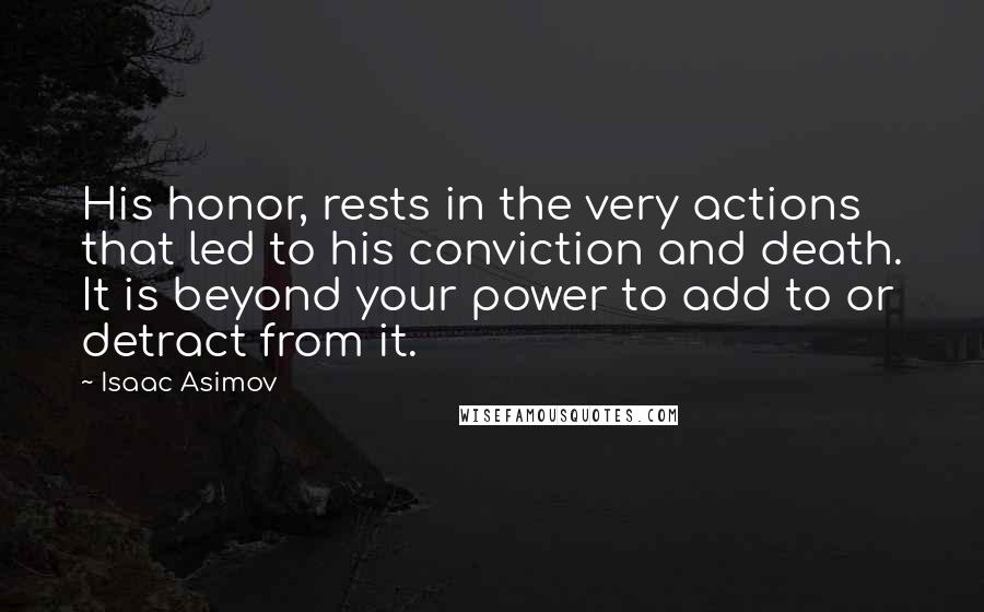 Isaac Asimov Quotes: His honor, rests in the very actions that led to his conviction and death. It is beyond your power to add to or detract from it.