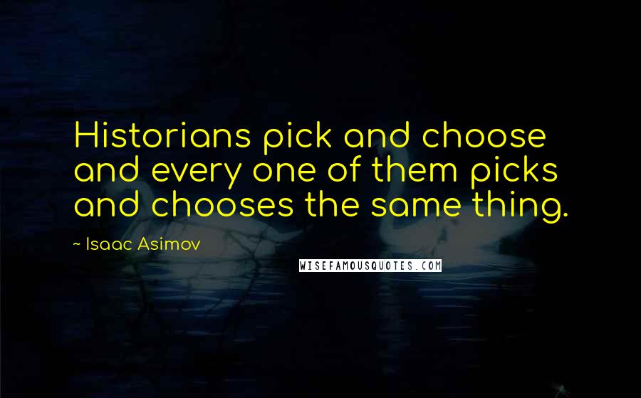 Isaac Asimov Quotes: Historians pick and choose and every one of them picks and chooses the same thing.