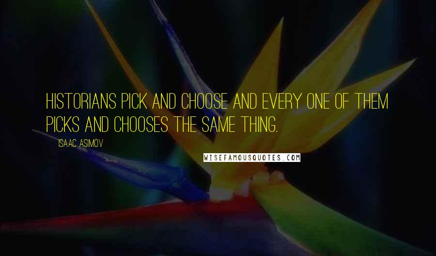 Isaac Asimov Quotes: Historians pick and choose and every one of them picks and chooses the same thing.