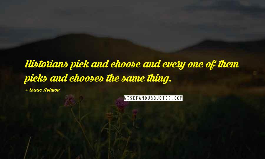 Isaac Asimov Quotes: Historians pick and choose and every one of them picks and chooses the same thing.