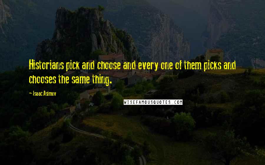 Isaac Asimov Quotes: Historians pick and choose and every one of them picks and chooses the same thing.