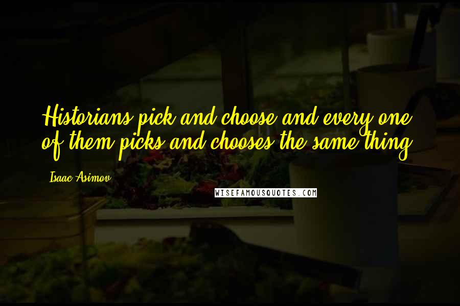 Isaac Asimov Quotes: Historians pick and choose and every one of them picks and chooses the same thing.