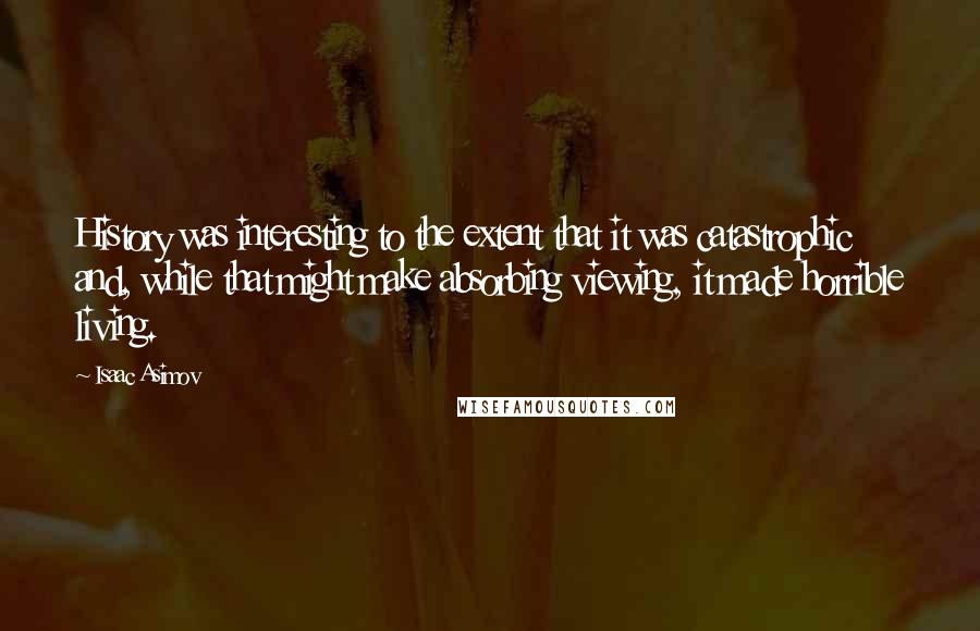 Isaac Asimov Quotes: History was interesting to the extent that it was catastrophic and, while that might make absorbing viewing, it made horrible living.