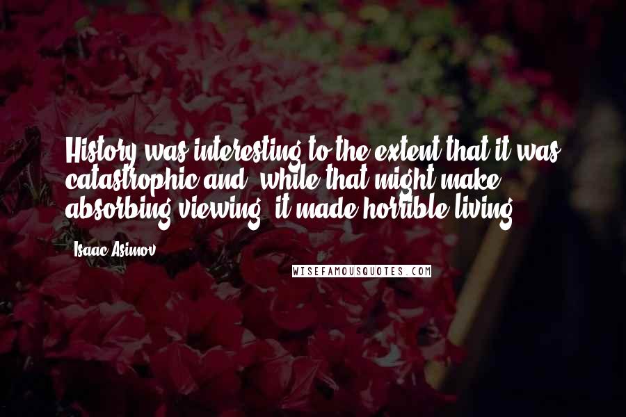 Isaac Asimov Quotes: History was interesting to the extent that it was catastrophic and, while that might make absorbing viewing, it made horrible living.