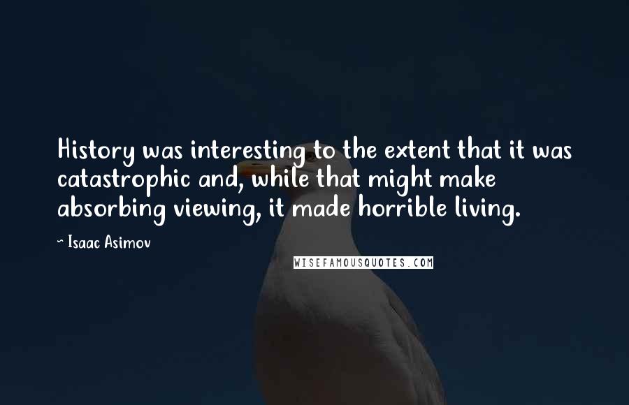 Isaac Asimov Quotes: History was interesting to the extent that it was catastrophic and, while that might make absorbing viewing, it made horrible living.