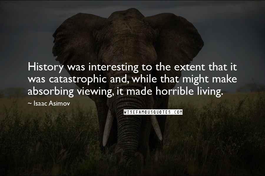 Isaac Asimov Quotes: History was interesting to the extent that it was catastrophic and, while that might make absorbing viewing, it made horrible living.
