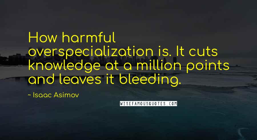 Isaac Asimov Quotes: How harmful overspecialization is. It cuts knowledge at a million points and leaves it bleeding.