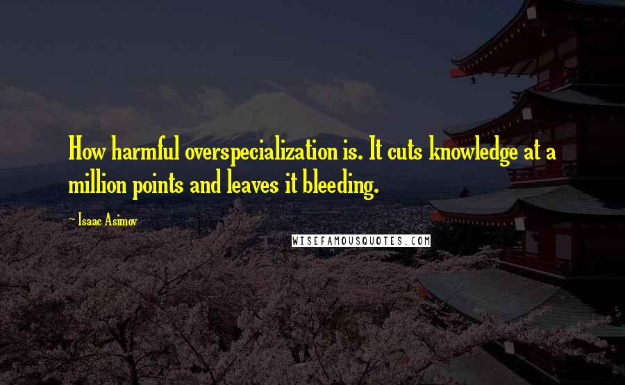 Isaac Asimov Quotes: How harmful overspecialization is. It cuts knowledge at a million points and leaves it bleeding.