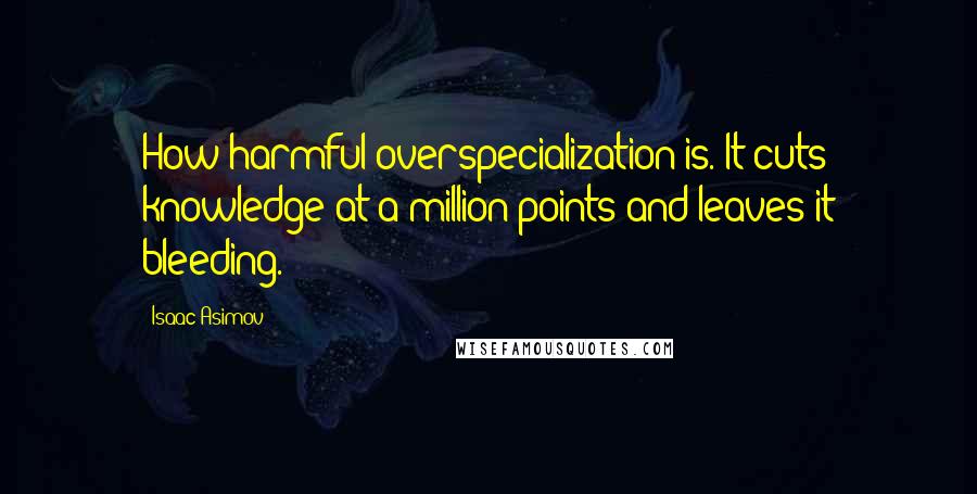 Isaac Asimov Quotes: How harmful overspecialization is. It cuts knowledge at a million points and leaves it bleeding.