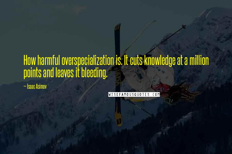 Isaac Asimov Quotes: How harmful overspecialization is. It cuts knowledge at a million points and leaves it bleeding.