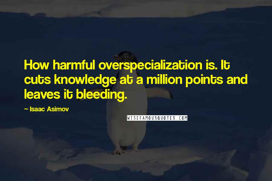 Isaac Asimov Quotes: How harmful overspecialization is. It cuts knowledge at a million points and leaves it bleeding.