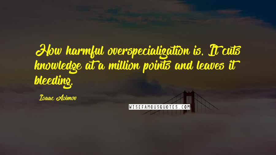 Isaac Asimov Quotes: How harmful overspecialization is. It cuts knowledge at a million points and leaves it bleeding.