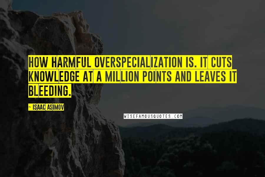 Isaac Asimov Quotes: How harmful overspecialization is. It cuts knowledge at a million points and leaves it bleeding.