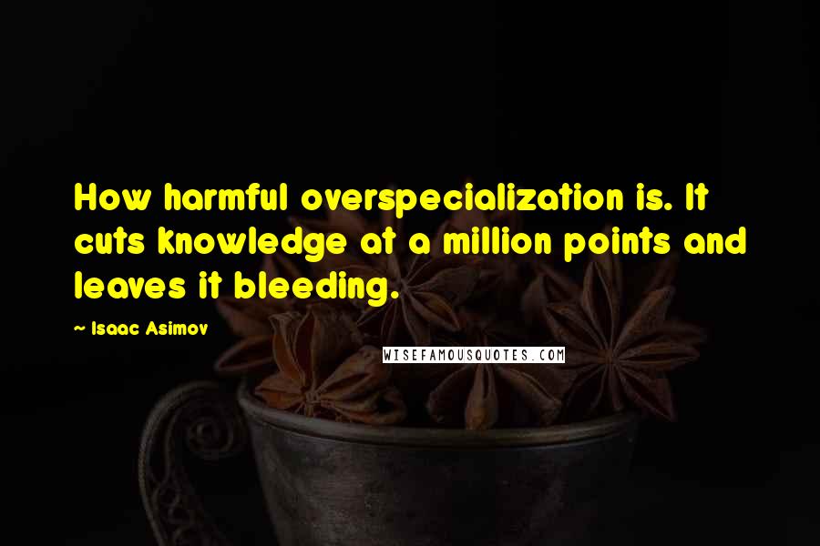 Isaac Asimov Quotes: How harmful overspecialization is. It cuts knowledge at a million points and leaves it bleeding.