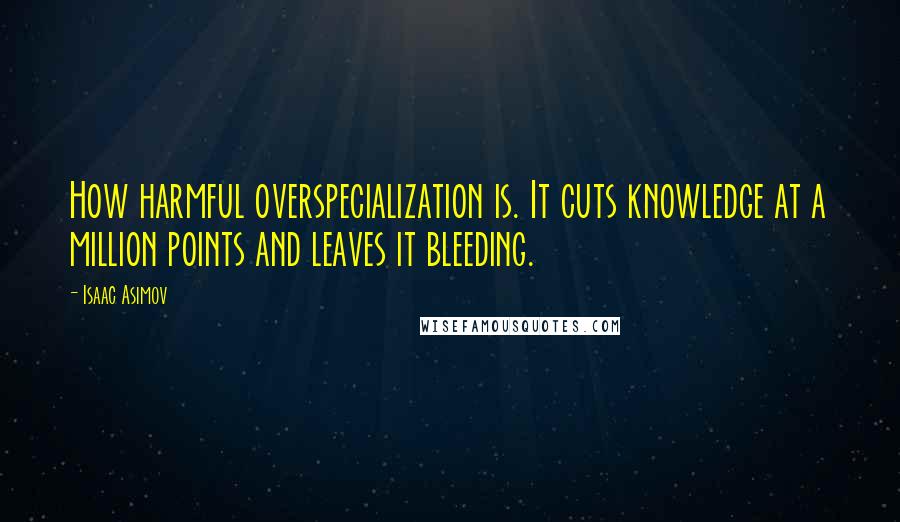 Isaac Asimov Quotes: How harmful overspecialization is. It cuts knowledge at a million points and leaves it bleeding.