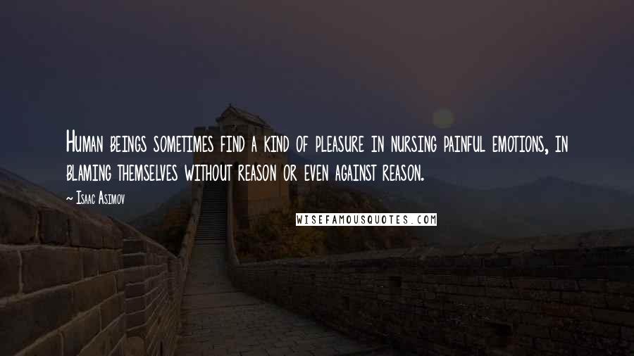 Isaac Asimov Quotes: Human beings sometimes find a kind of pleasure in nursing painful emotions, in blaming themselves without reason or even against reason.