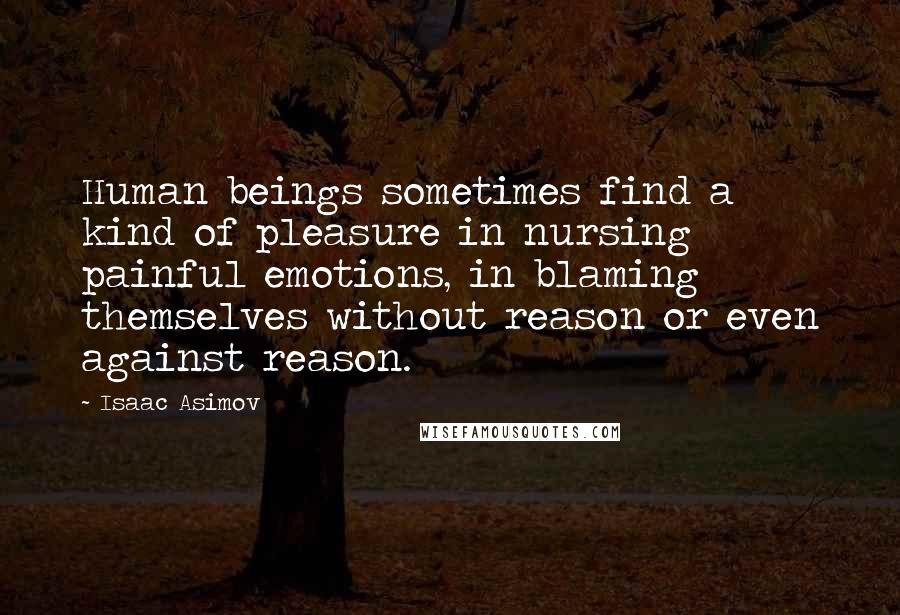 Isaac Asimov Quotes: Human beings sometimes find a kind of pleasure in nursing painful emotions, in blaming themselves without reason or even against reason.