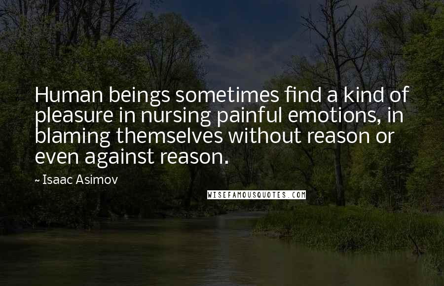 Isaac Asimov Quotes: Human beings sometimes find a kind of pleasure in nursing painful emotions, in blaming themselves without reason or even against reason.