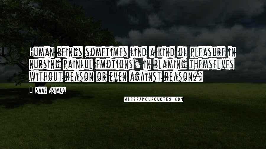 Isaac Asimov Quotes: Human beings sometimes find a kind of pleasure in nursing painful emotions, in blaming themselves without reason or even against reason.