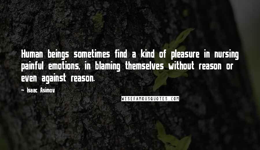 Isaac Asimov Quotes: Human beings sometimes find a kind of pleasure in nursing painful emotions, in blaming themselves without reason or even against reason.