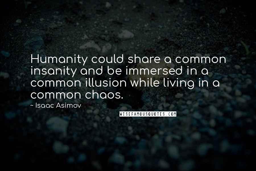 Isaac Asimov Quotes: Humanity could share a common insanity and be immersed in a common illusion while living in a common chaos.