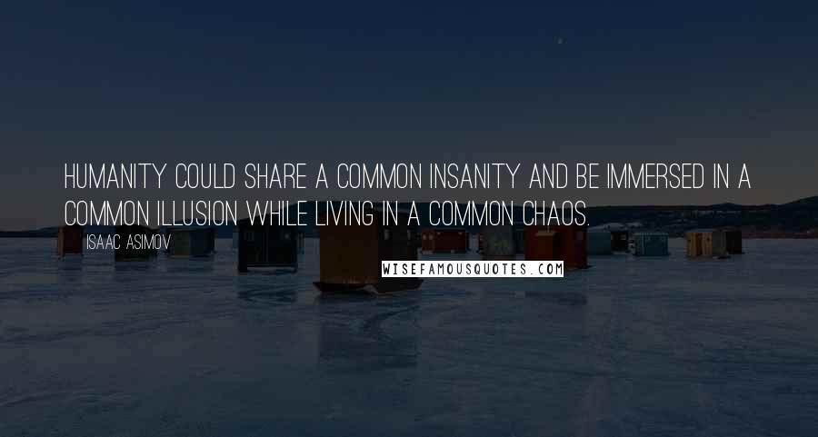 Isaac Asimov Quotes: Humanity could share a common insanity and be immersed in a common illusion while living in a common chaos.