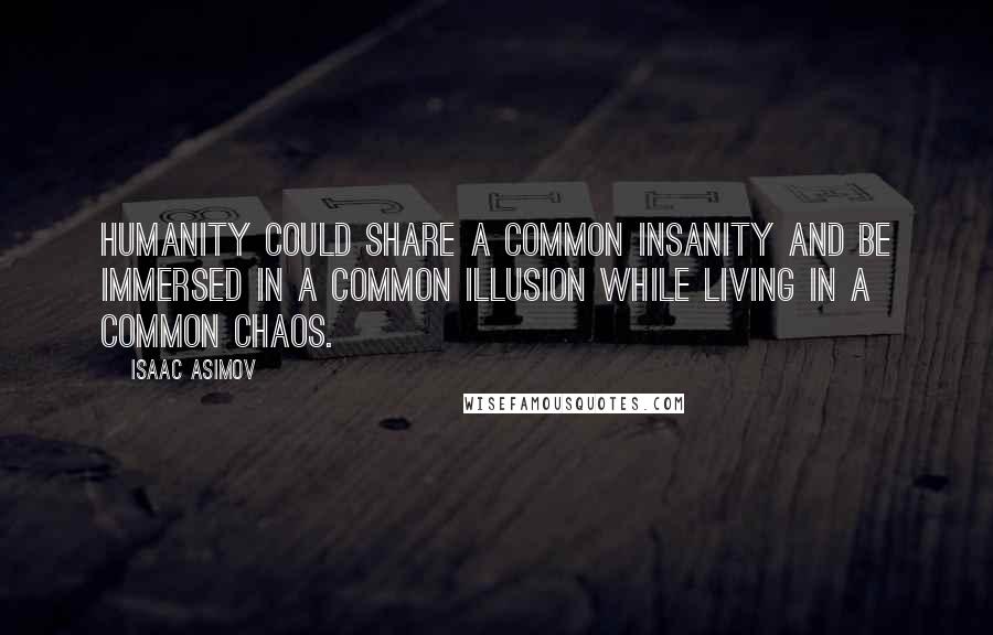 Isaac Asimov Quotes: Humanity could share a common insanity and be immersed in a common illusion while living in a common chaos.