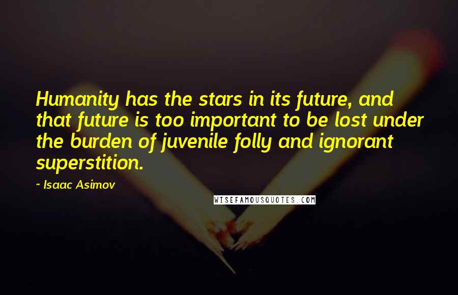 Isaac Asimov Quotes: Humanity has the stars in its future, and that future is too important to be lost under the burden of juvenile folly and ignorant superstition.