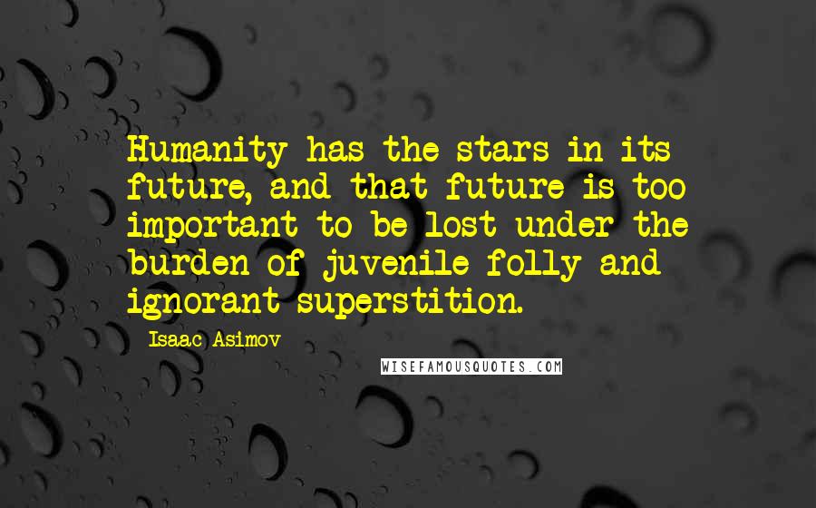 Isaac Asimov Quotes: Humanity has the stars in its future, and that future is too important to be lost under the burden of juvenile folly and ignorant superstition.