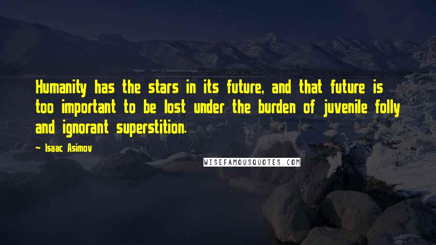 Isaac Asimov Quotes: Humanity has the stars in its future, and that future is too important to be lost under the burden of juvenile folly and ignorant superstition.