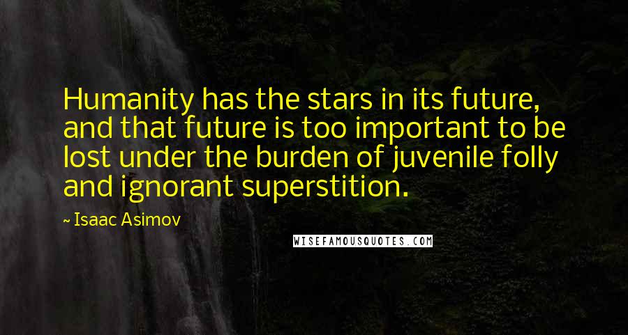 Isaac Asimov Quotes: Humanity has the stars in its future, and that future is too important to be lost under the burden of juvenile folly and ignorant superstition.