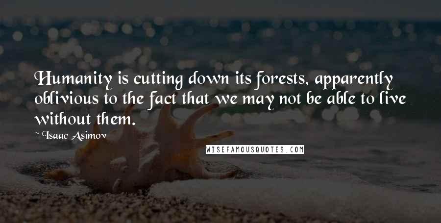 Isaac Asimov Quotes: Humanity is cutting down its forests, apparently oblivious to the fact that we may not be able to live without them.