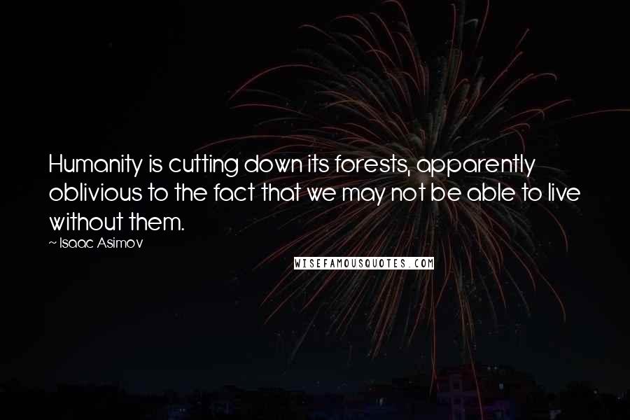 Isaac Asimov Quotes: Humanity is cutting down its forests, apparently oblivious to the fact that we may not be able to live without them.