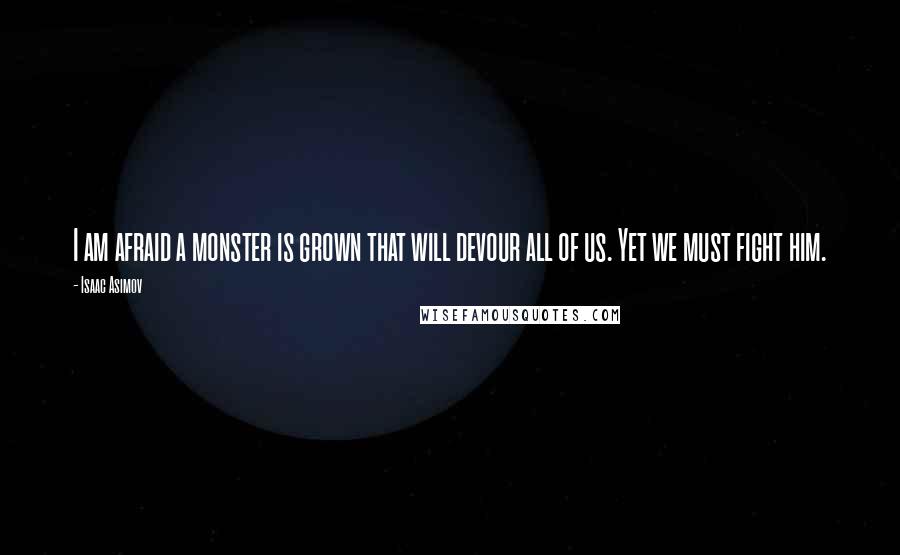 Isaac Asimov Quotes: I am afraid a monster is grown that will devour all of us. Yet we must fight him.