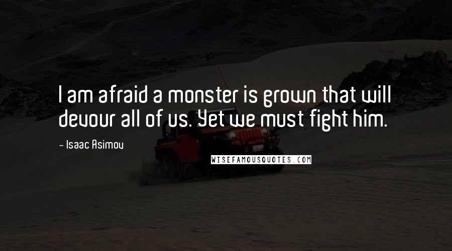 Isaac Asimov Quotes: I am afraid a monster is grown that will devour all of us. Yet we must fight him.