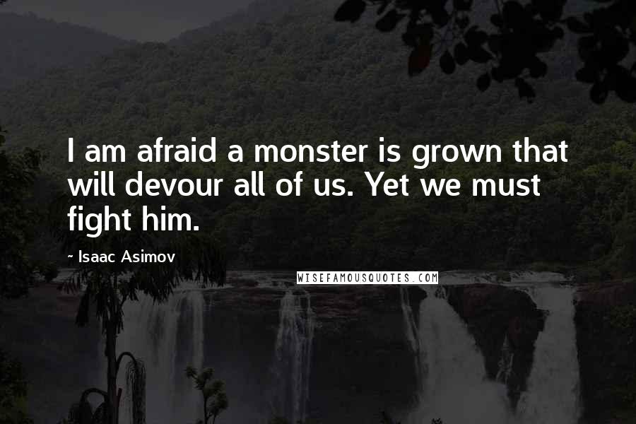 Isaac Asimov Quotes: I am afraid a monster is grown that will devour all of us. Yet we must fight him.