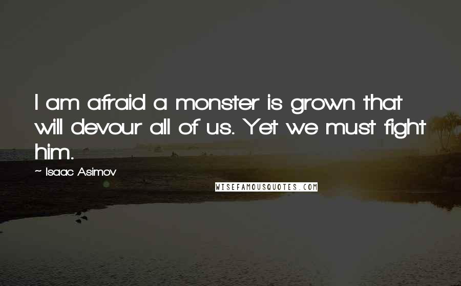 Isaac Asimov Quotes: I am afraid a monster is grown that will devour all of us. Yet we must fight him.