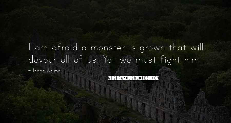 Isaac Asimov Quotes: I am afraid a monster is grown that will devour all of us. Yet we must fight him.